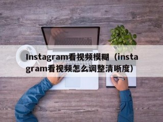 Instagram看视频模糊（instagram看视频怎么调整清晰度）