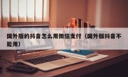 国外版的抖音怎么用微信支付（国外版抖音不能用）
