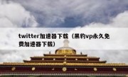 twitter加速器下载（黑豹vp永久免费加速器下载）