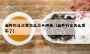 海外抖音点赞怎么点不进去（海外抖音怎么看不了）