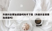 外国抖音要加速器吗知乎下载（外国抖音需要加速器吗）