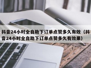 抖音24小时全自助下订单点赞多久有效（抖音24小时全自助下订单点赞多久有效果）