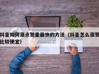 抖音如何涨点赞量最快的方法（抖音怎么涨赞比较便宜）
