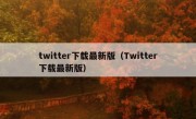 twitter下载最新版（Twitter下载最新版）