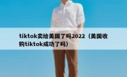 tiktok卖给美国了吗2022（美国收购tiktok成功了吗）
