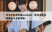 华为手机怎样用youtube（华为手机怎样用北斗卫星导航）