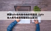 联通iptv拨号账号和密码错误（iptv接入账号或密码错误怎么解决）