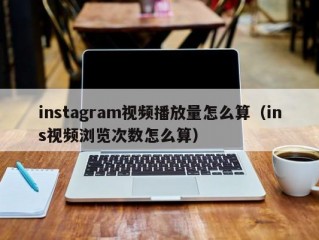 instagram视频播放量怎么算（ins视频浏览次数怎么算）