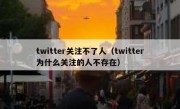 twitter关注不了人（twitter为什么关注的人不存在）