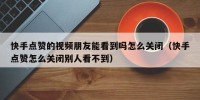快手点赞的视频朋友能看到吗怎么关闭（快手点赞怎么关闭别人看不到）