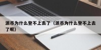 派币为什么登不上去了（派币为什么登不上去了呢）