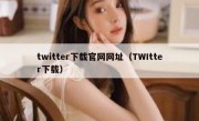 twitter下载官网网址（TWItter下载）