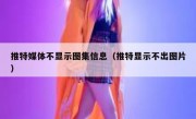 推特媒体不显示图集信息（推特显示不出图片）