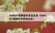 twitter官网进不去怎么办（twitter官网打不开怎么办）