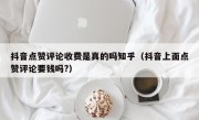 抖音点赞评论收费是真的吗知乎（抖音上面点赞评论要钱吗?）