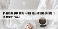 抖音粉丝涨粉最快（抖音粉丝涨粉最快的是什么类型的作品）