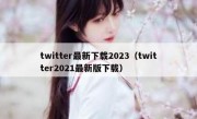 twitter最新下载2023（twitter2021最新版下载）