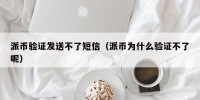 派币验证发送不了短信（派币为什么验证不了呢）