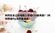 如何在自己的电脑上搭建FTP服务器?（如何搭建ftp文件服务器）