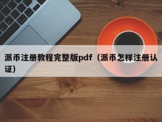 派币注册教程完整版pdf（派币怎样注册认证）