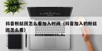 抖音粉丝团怎么看加入时间（抖音加入的粉丝团怎么看）