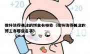 推特值得关注的博主有哪些（推特值得关注的博主有哪些名字）