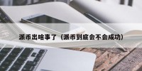 派币出啥事了（派币到底会不会成功）