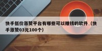 快手低价涨赞平台有哪些可以赚钱的软件（快手涨赞03元100个）