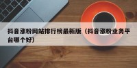 抖音涨粉网站排行榜最新版（抖音涨粉业务平台哪个好）