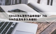 tiktok怎么发布作品有收益?（tiktok作品发布多久有播放）