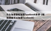 什么加速器能加速facebook安卓（啥加速器可以加速facebook）