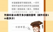 外国抖音1k等于多少播放量呢（国外抖音1m是多少）