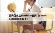 国内怎么上youtube官网（youtube在国内怎么上）