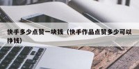快手多少点赞一块钱（快手作品点赞多少可以挣钱）