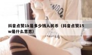 抖音点赞1k是多少钱人民币（抖音点赞15w是什么意思）