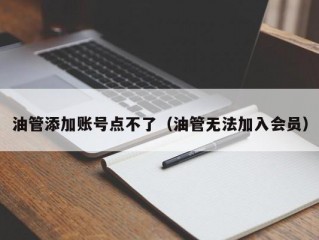 油管添加账号点不了（油管无法加入会员）