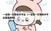 一毛钱一万赞快手平台（一毛钱一万赞快手平台是真的吗）