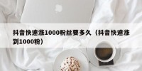 抖音快速涨1000粉丝要多久（抖音快速涨到1000粉）