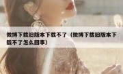 微博下载旧版本下载不了（微博下载旧版本下载不了怎么回事）
