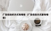 广告投放的方式有哪些（广告投放方式都有哪些）