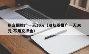 朋友圈推广一天30元（朋友圈推广一天30元 不用交押金）