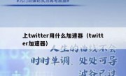 上twitter用什么加速器（twitter加速器）