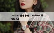 twitter解冻申诉（Twitter账号解冻）