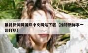 推特新闻网国际中文网站下载（推特新鲜事一网打尽）