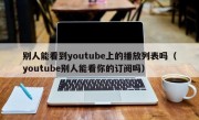 别人能看到youtube上的播放列表吗（youtube别人能看你的订阅吗）