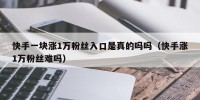 快手一块涨1万粉丝入口是真的吗吗（快手涨1万粉丝难吗）