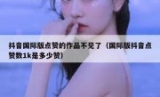 抖音国际版点赞的作品不见了（国际版抖音点赞数1k是多少赞）