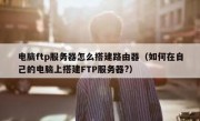 电脑ftp服务器怎么搭建路由器（如何在自己的电脑上搭建FTP服务器?）