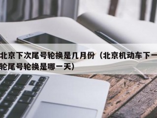 北京下次尾号轮换是几月份（北京机动车下一轮尾号轮换是哪一天）