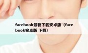 facebook最新下载安卓版（facebook安卓版 下载）